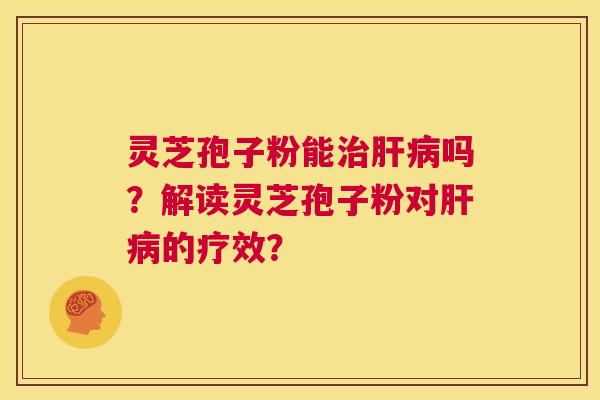 灵芝孢子粉能治肝病吗？解读灵芝孢子粉对肝病的疗效？  第1张