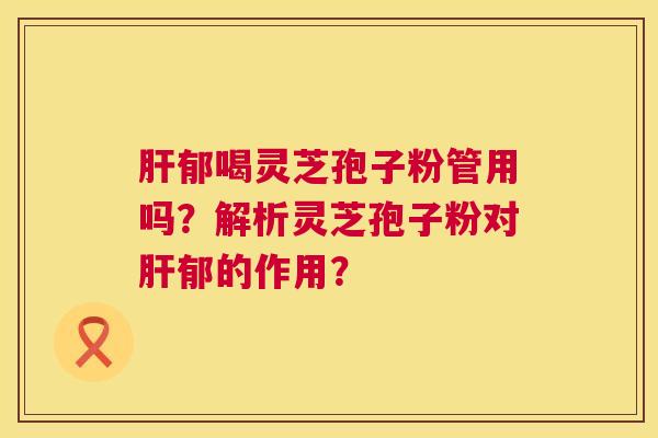 肝郁喝灵芝孢子粉管用吗？解析灵芝孢子粉对肝郁的作用？  第1张