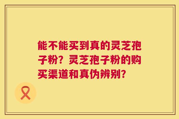 能不能买到真的灵芝孢子粉？灵芝孢子粉的购买渠道和真伪辨别？  第1张