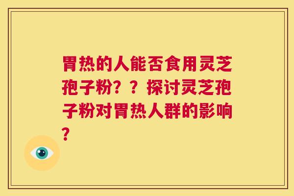 胃热的人能否食用灵芝孢子粉？？探讨灵芝孢子粉对胃热人群的影响？  第1张
