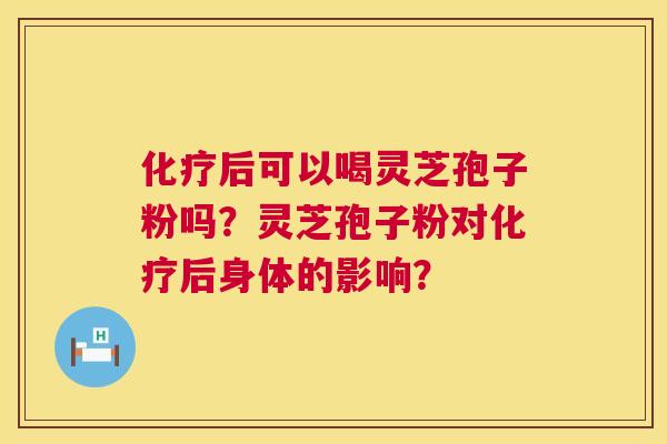 化疗后可以喝灵芝孢子粉吗？灵芝孢子粉对化疗后身体的影响？  第1张