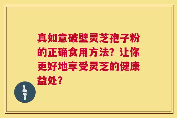 真如意破壁灵芝孢子粉的正确食用方法？让你更好地享受灵芝的健康益处？  第1张