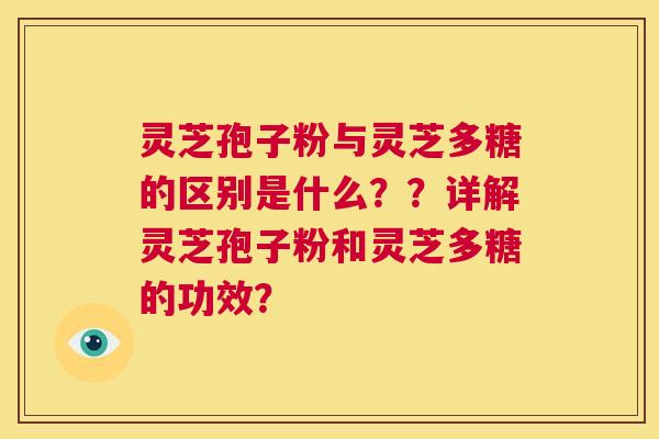 灵芝孢子粉与灵芝多糖的区别是什么？？详解灵芝孢子粉和灵芝多糖的功效？  第1张