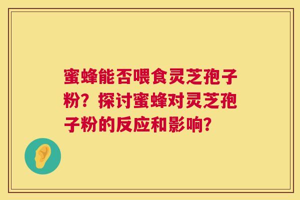 蜜蜂能否喂食灵芝孢子粉？探讨蜜蜂对灵芝孢子粉的反应和影响？  第1张