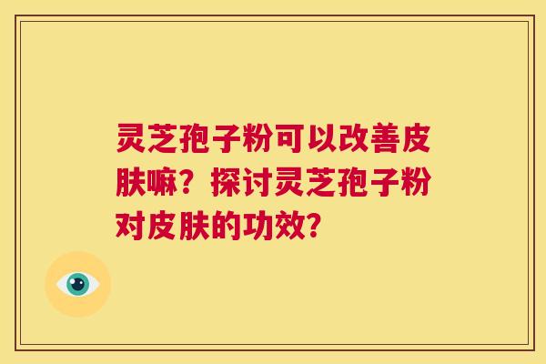 灵芝孢子粉可以改善皮肤嘛？探讨灵芝孢子粉对皮肤的功效？  第1张