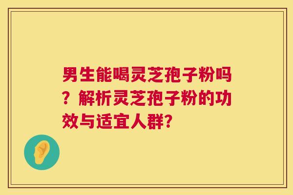 男生能喝灵芝孢子粉吗？解析灵芝孢子粉的功效与适宜人群？  第1张
