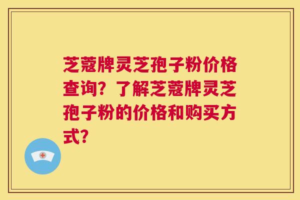 芝蔻牌灵芝孢子粉价格查询？了解芝蔻牌灵芝孢子粉的价格和购买方式？  第1张