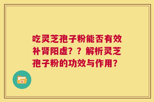 吃灵芝孢子粉能否有效补肾阳虚？？解析灵芝孢子粉的功效与作用？  第1张