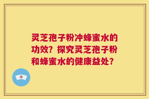灵芝孢子粉冲蜂蜜水的功效？探究灵芝孢子粉和蜂蜜水的健康益处？  第1张