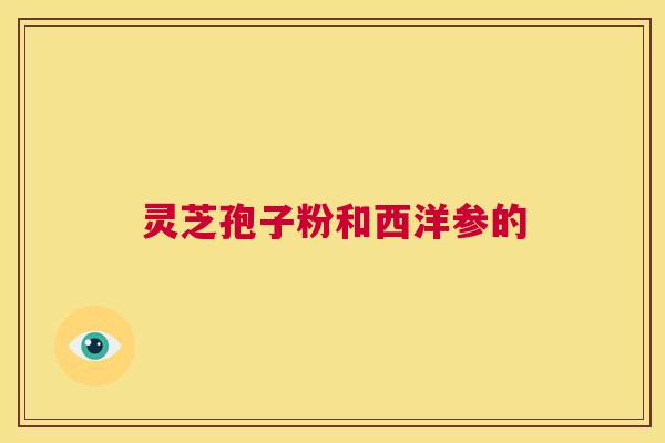 灵芝孢子粉和西洋参的  第1张