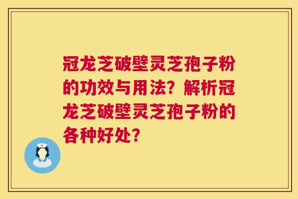 冠龙芝破壁灵芝孢子粉的功效与用法？解析冠龙芝破壁灵芝孢子粉的各种好处？  第1张
