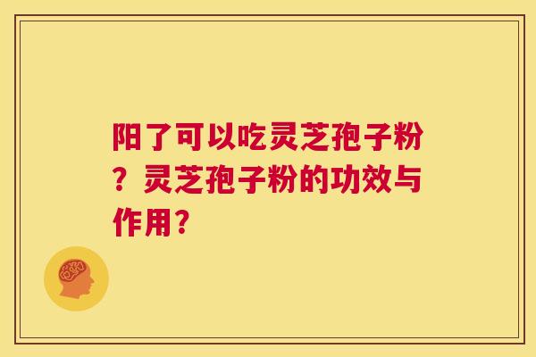 阳了可以吃灵芝孢子粉？灵芝孢子粉的功效与作用？  第1张