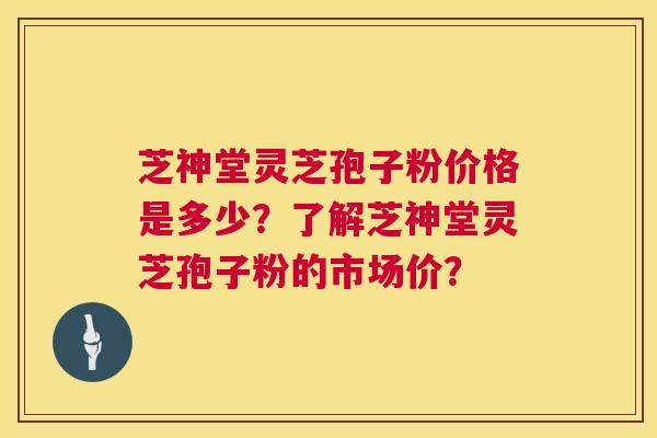 芝神堂灵芝孢子粉价格是多少？了解芝神堂灵芝孢子粉的市场价？  第1张