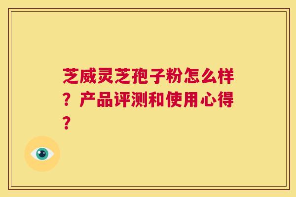 芝威灵芝孢子粉怎么样？产品评测和使用心得？  第1张