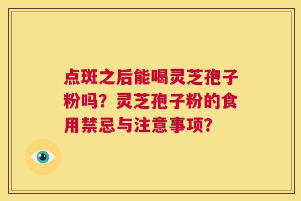 点斑之后能喝灵芝孢子粉吗？灵芝孢子粉的食用禁忌与注意事项？  第1张