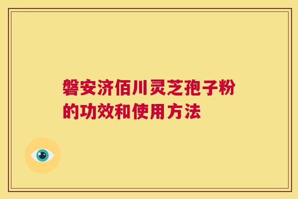 磐安济佰川灵芝孢子粉的功效和使用方法  第1张