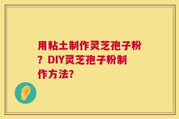 用粘土制作灵芝孢子粉？DIY灵芝孢子粉制作方法？  第1张