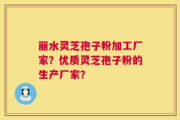 丽水灵芝孢子粉加工厂家？优质灵芝孢子粉的生产厂家？  第1张
