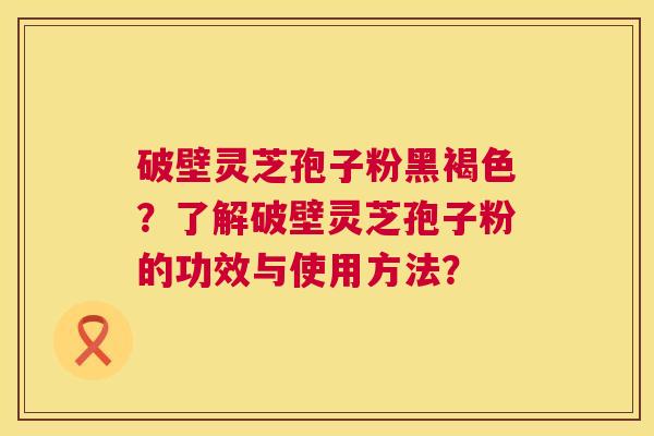 破壁灵芝孢子粉黑褐色？了解破壁灵芝孢子粉的功效与使用方法？  第1张