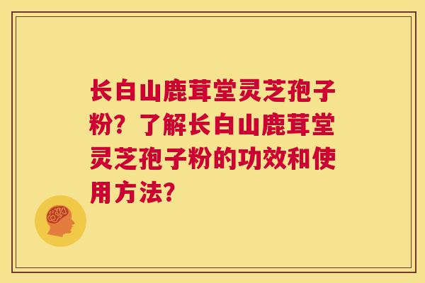 长白山鹿茸堂灵芝孢子粉？了解长白山鹿茸堂灵芝孢子粉的功效和使用方法？  第1张