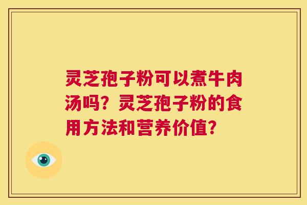 灵芝孢子粉可以煮牛肉汤吗？灵芝孢子粉的食用方法和营养价值？  第1张