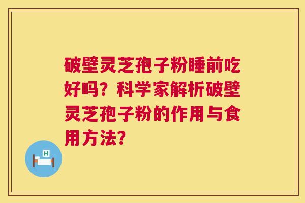 破壁灵芝孢子粉睡前吃好吗？科学家解析破壁灵芝孢子粉的作用与食用方法？  第1张