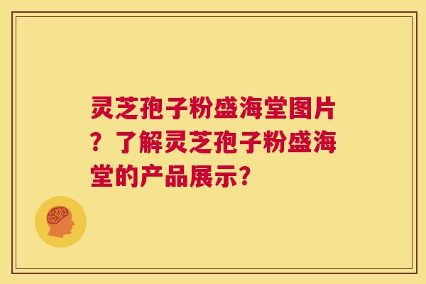 灵芝孢子粉盛海堂图片？了解灵芝孢子粉盛海堂的产品展示？  第1张