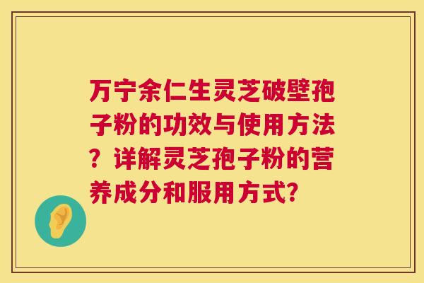 万宁余仁生灵芝破壁孢子粉的功效与使用方法？详解灵芝孢子粉的营养成分和服用方式？  第1张