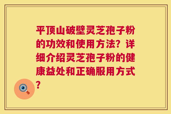 平顶山破壁灵芝孢子粉的功效和使用方法？详细介绍灵芝孢子粉的健康益处和正确服用方式？  第1张
