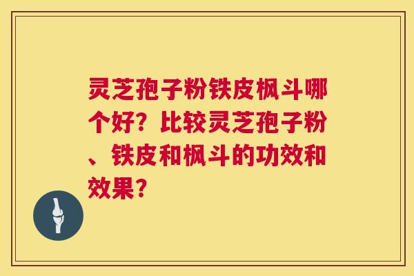 灵芝孢子粉铁皮枫斗哪个好？比较灵芝孢子粉、铁皮和枫斗的功效和效果？  第1张