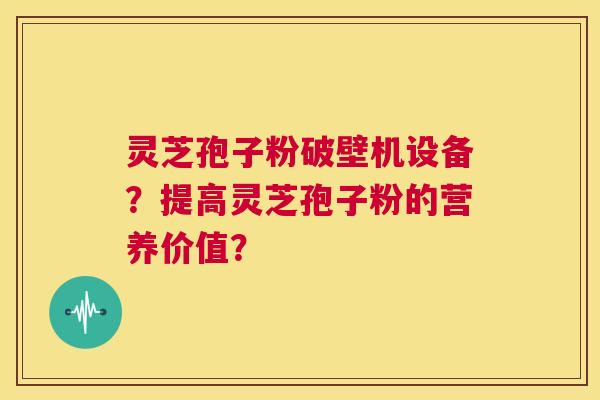 灵芝孢子粉破壁机设备？提高灵芝孢子粉的营养价值？  第1张