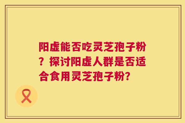 阳虚能否吃灵芝孢子粉？探讨阳虚人群是否适合食用灵芝孢子粉？  第1张