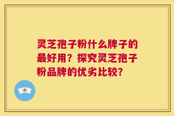 灵芝孢子粉什么牌子的最好用？探究灵芝孢子粉品牌的优劣比较？  第1张