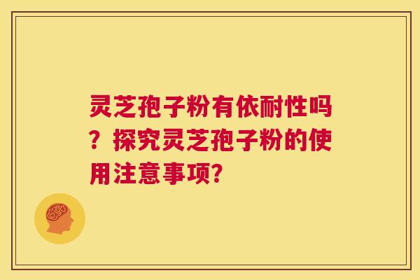 灵芝孢子粉有依耐性吗？探究灵芝孢子粉的使用注意事项？  第1张