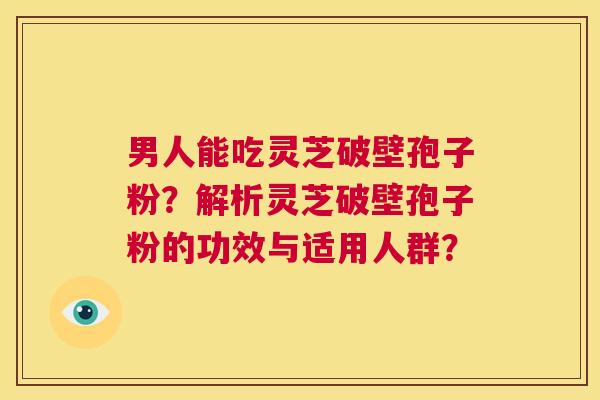 男人能吃灵芝破壁孢子粉？解析灵芝破壁孢子粉的功效与适用人群？  第1张