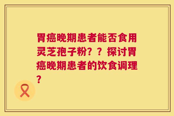 胃癌晚期患者能否食用灵芝孢子粉？？探讨胃癌晚期患者的饮食调理？  第1张