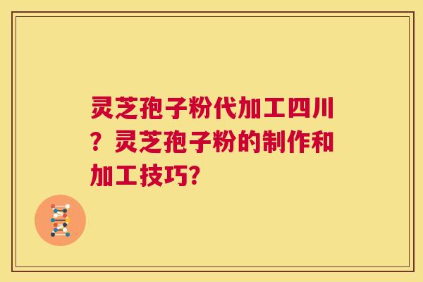 灵芝孢子粉代加工四川？灵芝孢子粉的制作和加工技巧？  第1张