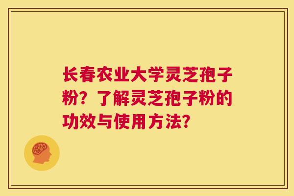 长春农业大学灵芝孢子粉？了解灵芝孢子粉的功效与使用方法？  第1张