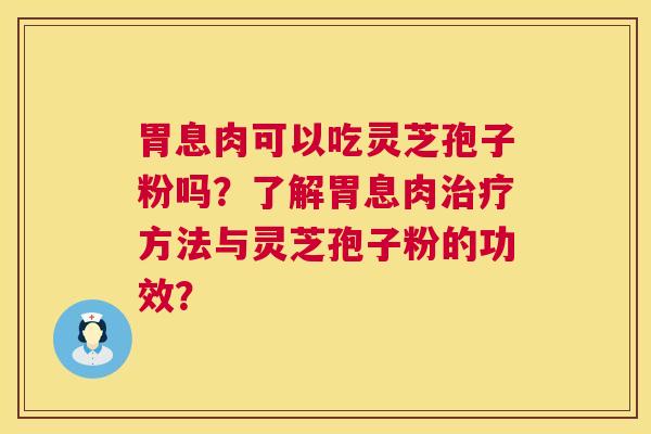 胃息肉可以吃灵芝孢子粉吗？了解胃息肉治疗方法与灵芝孢子粉的功效？  第1张