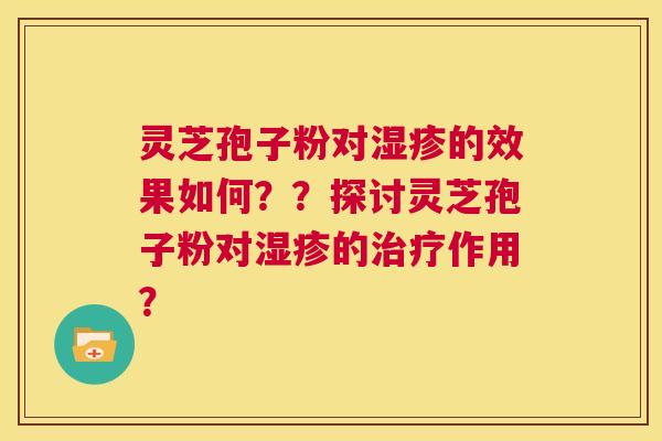 灵芝孢子粉对湿疹的效果如何？？探讨灵芝孢子粉对湿疹的治疗作用？  第1张