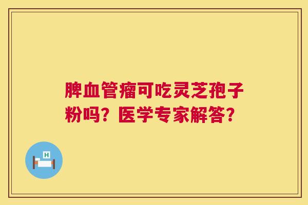 脾血管瘤可吃灵芝孢子粉吗？医学专家解答？  第1张
