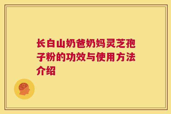 长白山奶爸奶妈灵芝孢子粉的功效与使用方法介绍  第1张