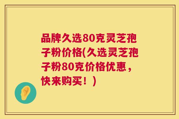 品牌久选80克灵芝孢子粉价格(久选灵芝孢子粉80克价格优惠，快来购买！)  第1张