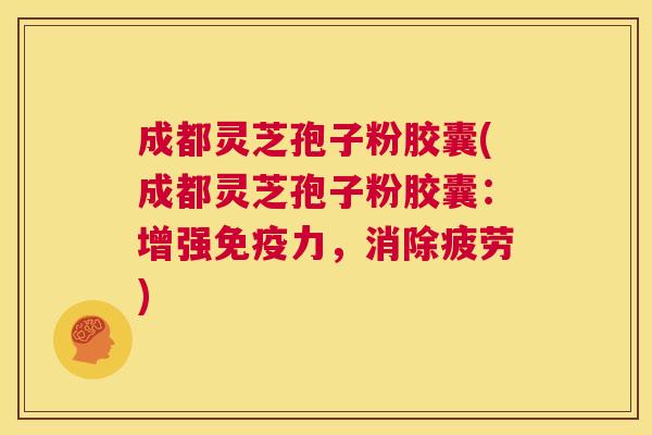成都灵芝孢子粉胶囊(成都灵芝孢子粉胶囊：增强免疫力，消除疲劳)  第1张