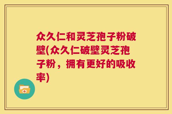 众久仁和灵芝孢子粉破壁(众久仁破壁灵芝孢子粉，拥有更好的吸收率)  第1张