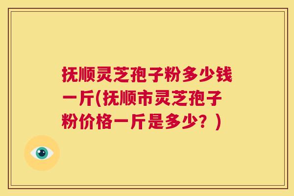 抚顺灵芝孢子粉多少钱一斤(抚顺市灵芝孢子粉价格一斤是多少？)  第1张