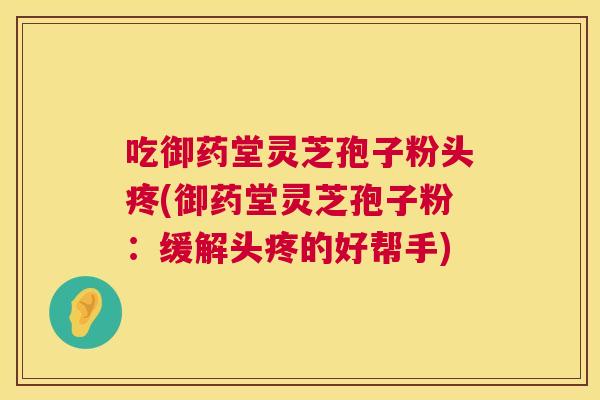 吃御药堂灵芝孢子粉头疼(御药堂灵芝孢子粉：缓解头疼的好帮手)  第1张