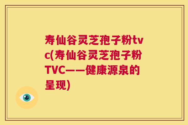 寿仙谷灵芝孢子粉tvc(寿仙谷灵芝孢子粉TVC——健康源泉的呈现)  第1张
