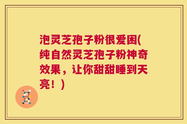 泡灵芝孢子粉很爱困(纯自然灵芝孢子粉神奇效果，让你甜甜睡到天亮！)  第1张