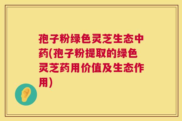 孢子粉绿色灵芝生态中药(孢子粉提取的绿色灵芝药用价值及生态作用)  第1张